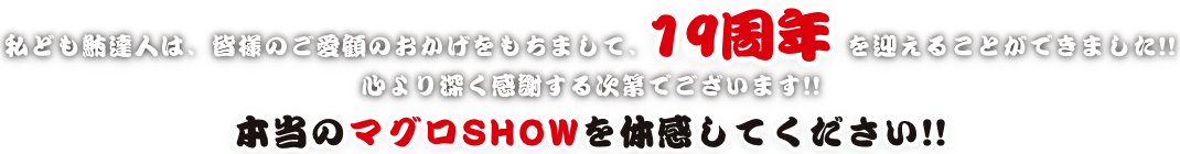 私ども鮪達人は、皆様のご愛顧のおかげをもちまして、19周年を迎えることができました!心より深く感謝する次第でございます。本当のマグロSHOWを体感してください!!
